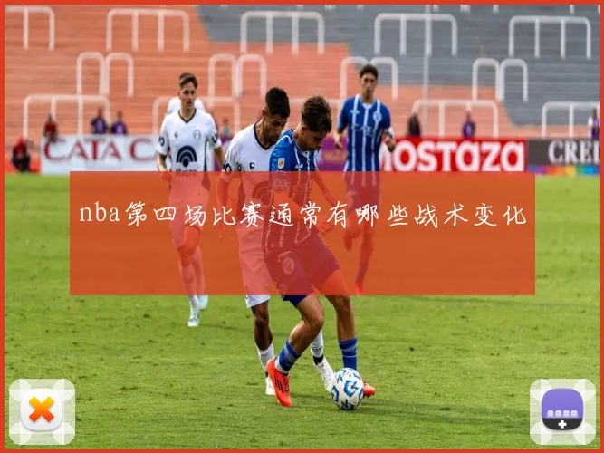 nba第四场比赛通常有哪些战术变化