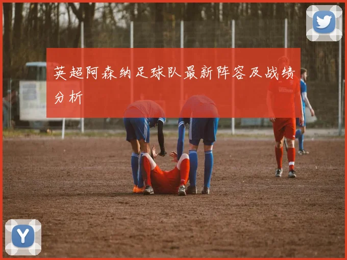 英超阿森纳足球队最新阵容及战绩分析