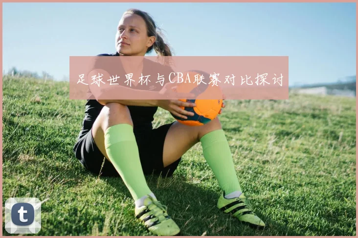 足球世界杯与CBA联赛对比探讨