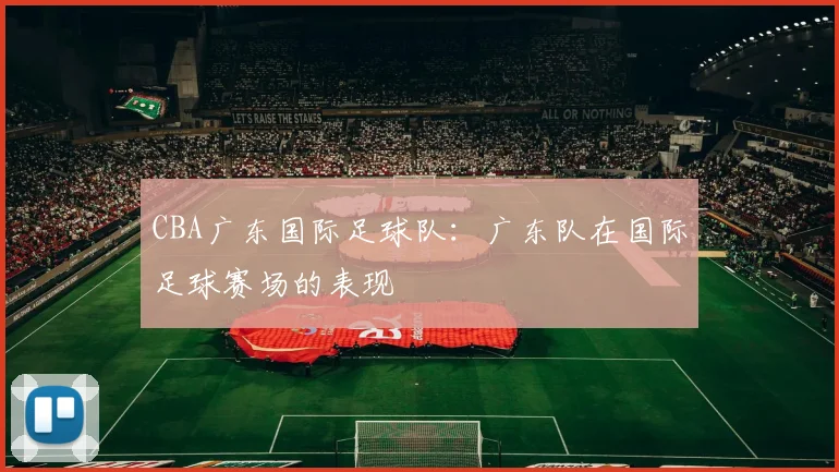 CBA广东国际足球队:广东队在国际足球赛场的表现