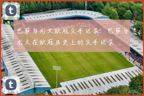 巴萨与尤文欧冠交手记录：巴萨与尤文在欧冠历史上的交手记录